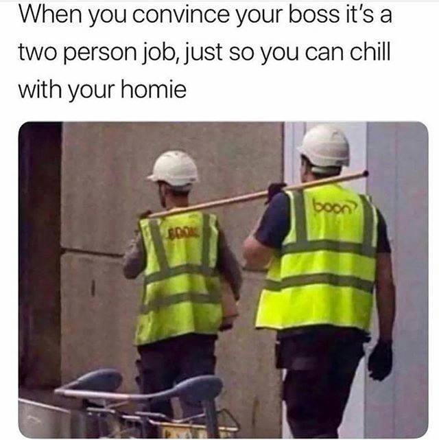 you convince your boss it's a 2 person job - When you convince your boss it's a two person job, just so you can chill with your homie boon Scom
