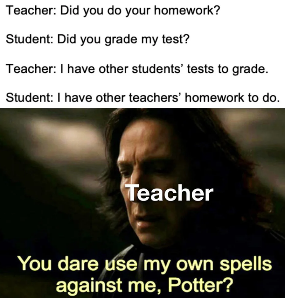 photo caption - Teacher Did you do your homework? Student Did you grade my test? Teacher I have other students' tests to grade. Student I have other teachers' homework to do. Teacher You dare use my own spells against me, Potter?