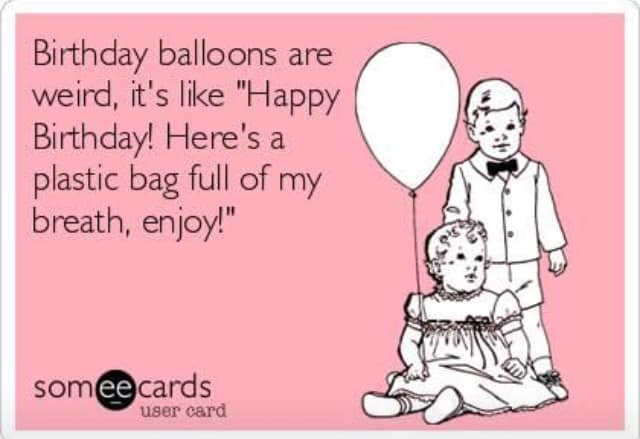 happy birthday fuck you - Birthday balloons are weird, it's "Happy Birthday! Here's a plastic bag full of my breath, enjoy!" somee cards user card