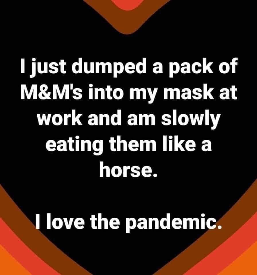 just dumped a pack of m&ms into my mask - I just dumped a pack of M&M's into my mask at work and am slowly eating them a horse. I love the pandemic.