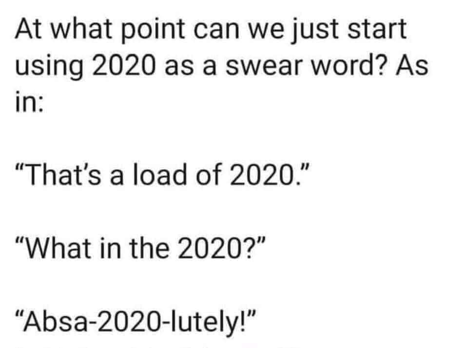 point can we start using 2020 - At what point can we just start using 2020 as a swear word? As in "That's a load of 2020." "What in the 2020?" Absa2020lutely!"