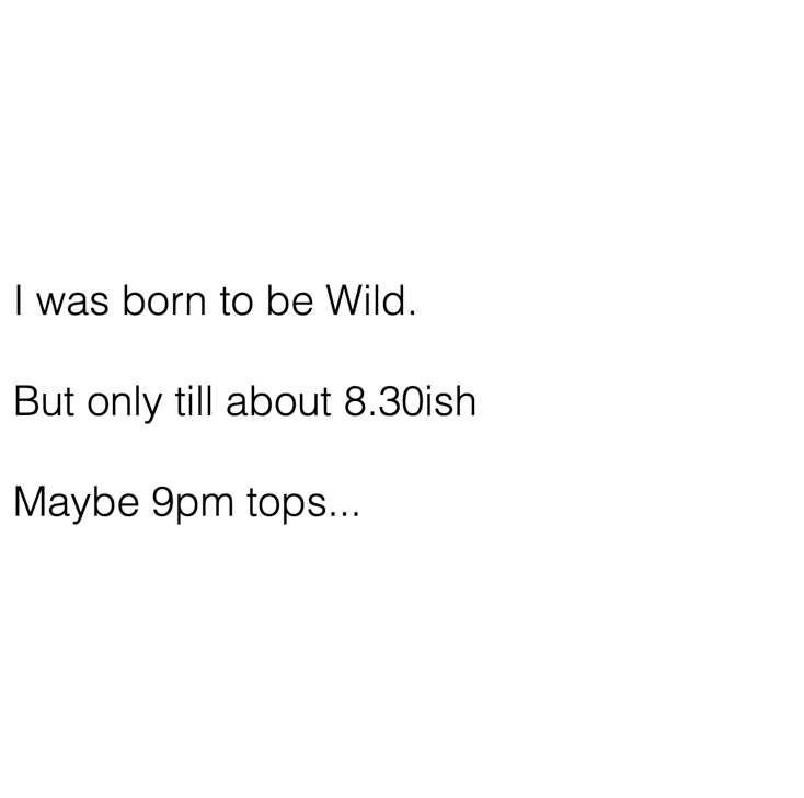 angle - I was born to be Wild. But only till about 8.30ish Maybe 9pm tops...