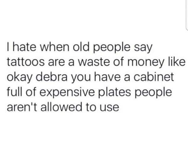 quotes - I hate when old people say tattoos are a waste of money okay debra you have a cabinet full of expensive plates people aren't allowed to use