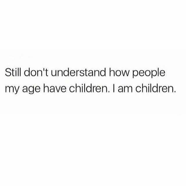 never forget how wildly capable you - Still don't understand how people my age have children. I am children.