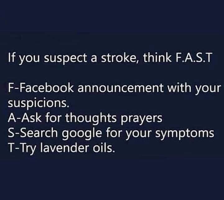 facebook - If you suspect a stroke, think F.A.S.T FFacebook announcement with your suspicions. AAsk for thoughts prayers SSearch google for your symptoms TTry lavender oils.