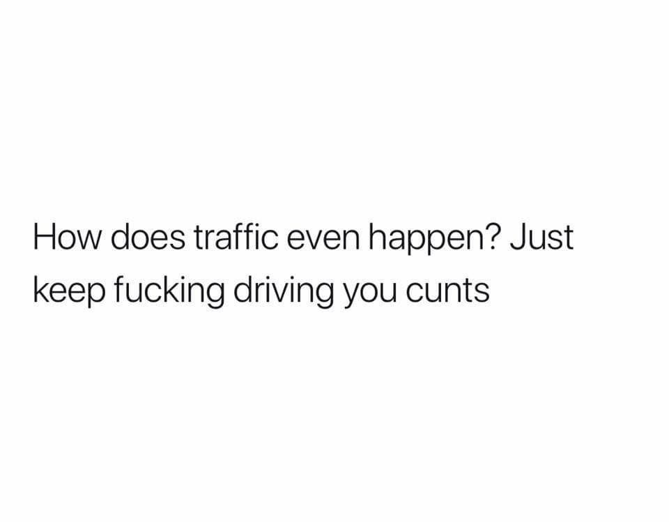 angle - How does traffic even happen? Just keep fucking driving you cunts