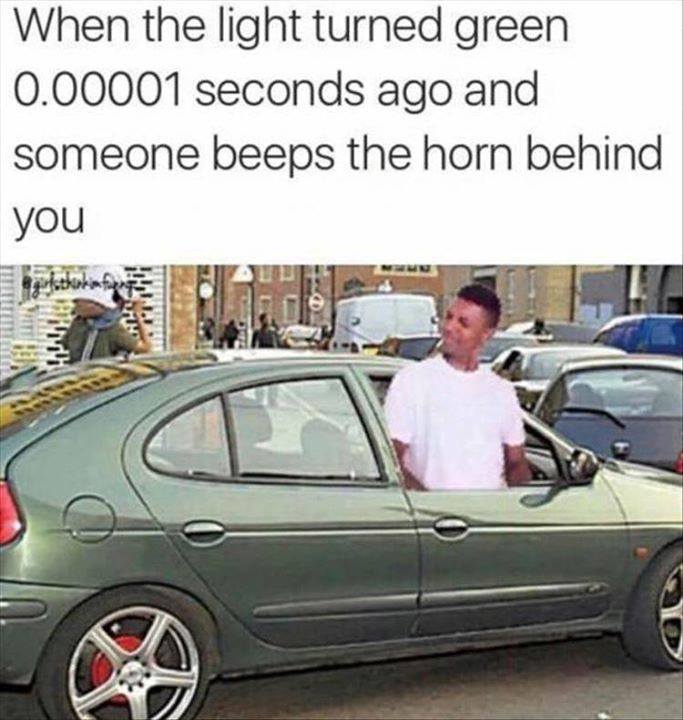 light turns green meme - When the light turned green 0.00001 seconds ago and someone beeps the horn behind you