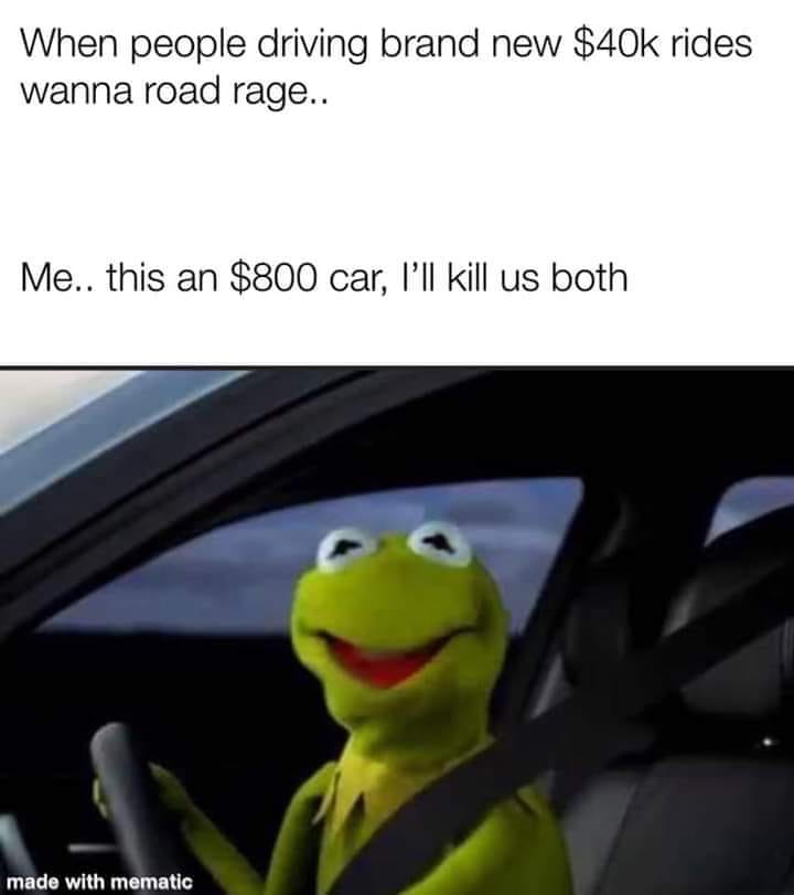 kermit the frog - When people driving brand new $40k rides wanna road rage.. Me.. this an $800 car, I'll kill us both made with mematic