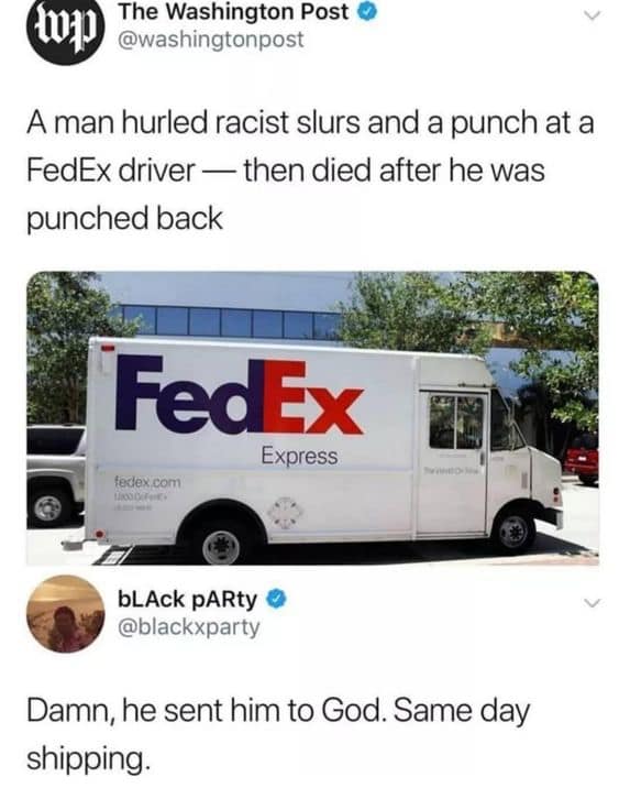 fedex driver punch meme - The Washington Post Wp awashingtonpost A man hurled racist slurs and a punch at a FedEx driver then died after he was punched back FedEx Express fedex.com bLACK PARty Damn, he sent him to God. Same day shipping.