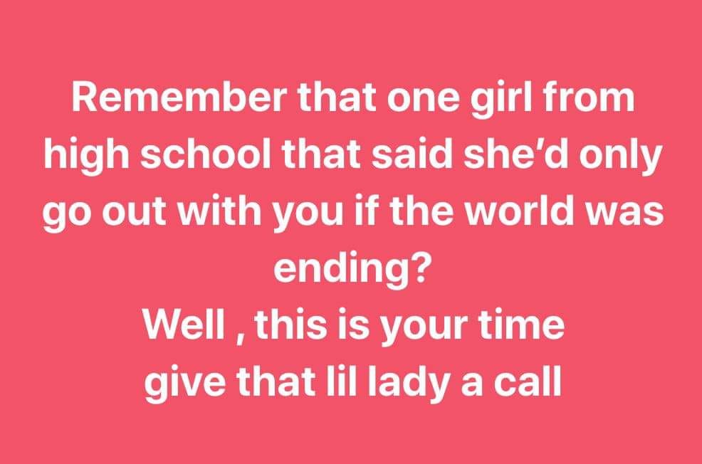 love - Remember that one girl from high school that said she'd only go out with you if the world was ending? Well, this is your time give that lil lady a call