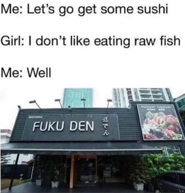 fuku den meme - Me Let's go get some sushi Girl I don't eating raw fish Me Well Fuku Den 3