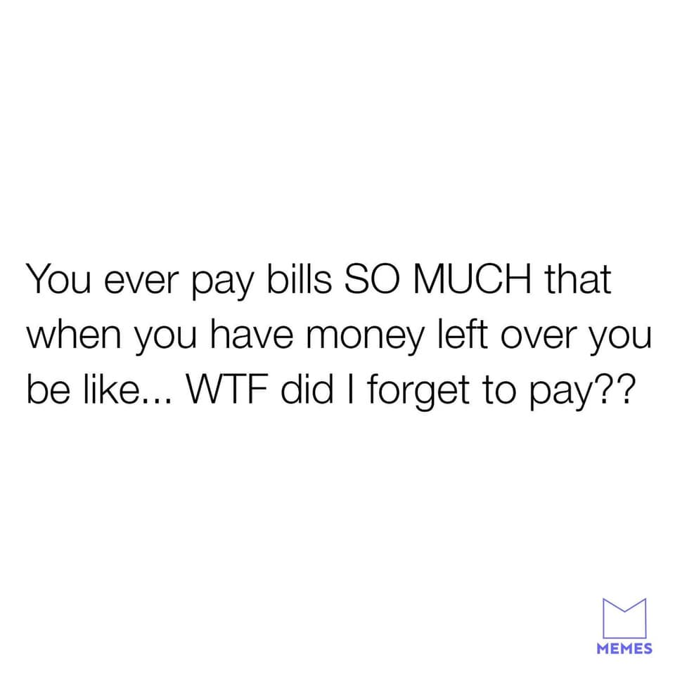 my girl wouldn t like that quotes - You ever pay bills So Much that when you have money left over you be ... Wtf did I forget to pay?? Memes