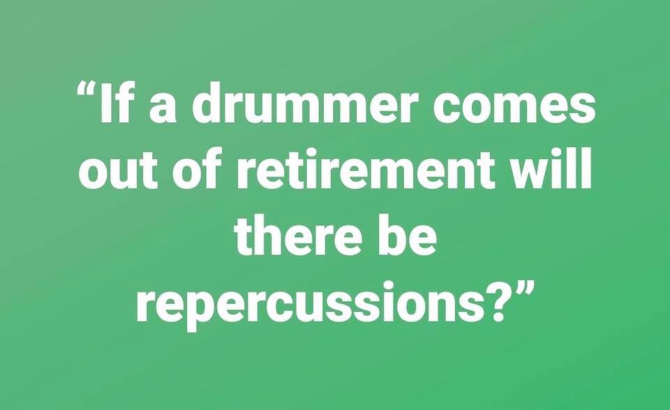 grass - If a drummer comes out of retirement will there be repercussions?"