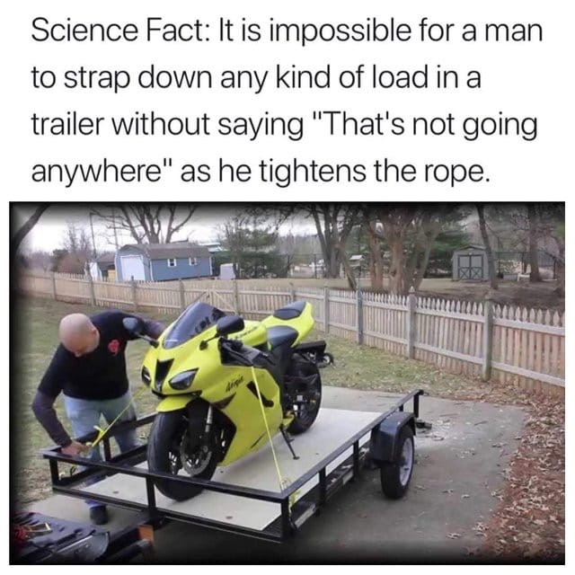 that's not going anywhere meme - Science Fact It is impossible for a man to strap down any kind of load in a trailer without saying "That's not going anywhere" as he tightens the rope.