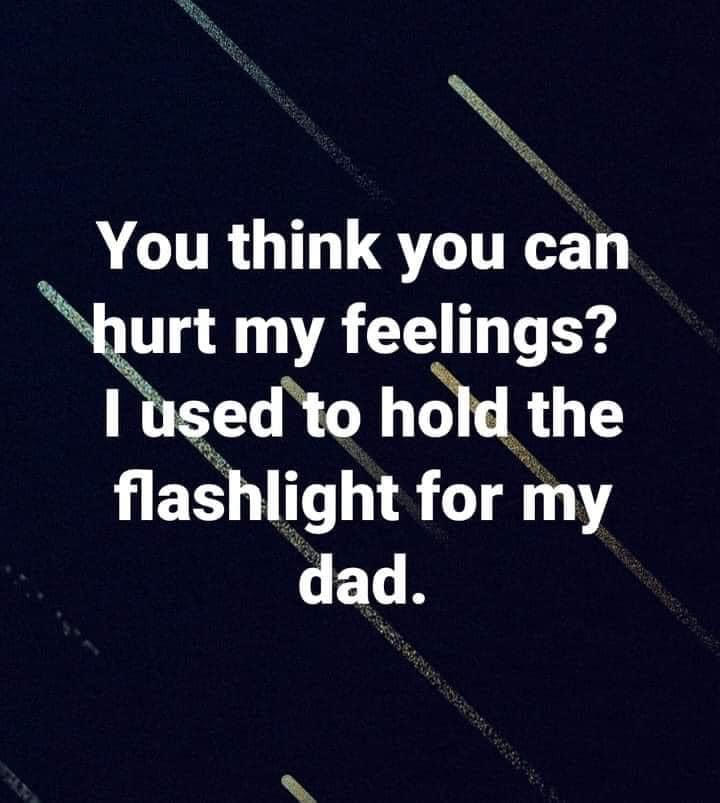 angle - You think you can hurt my feelings? I used to hold the flashlight for my dad.