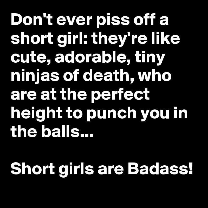 princeton junction - Don't ever piss off a short girl they're cute, adorable, tiny ninjas of death, who are at the perfect height to punch you in the balls... Short girls are Badass!