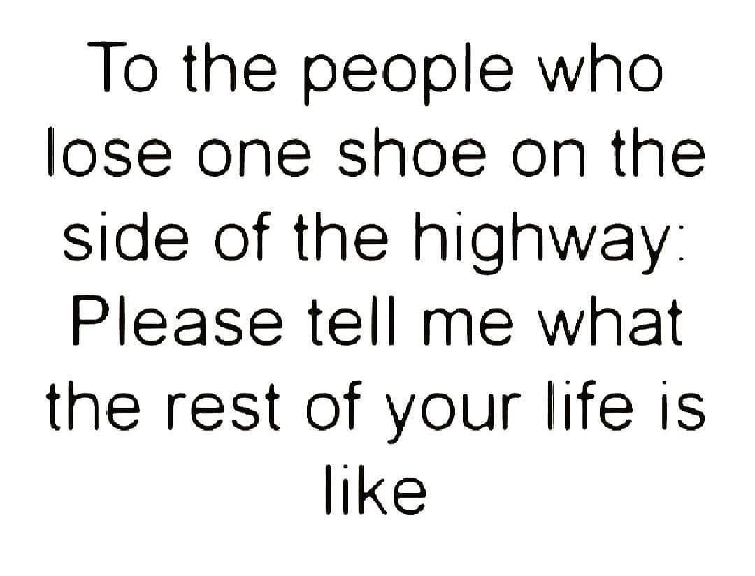 To the people who lose one shoe on the side of the highway Please tell me what the rest of your life is