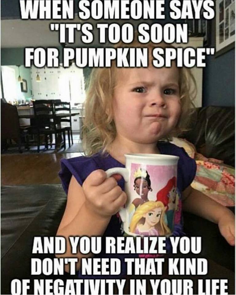 fall memes - When Someone Says "It'S Too Soon For Pumpkin Spice" And You Realize You Don'T Need That Kind Of Negativity In Your Life