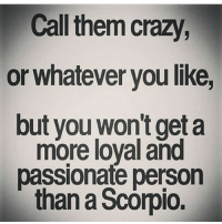 Call them crazy, or whatever you , but you won't get a more loyal and passionate person than a Scorpio.