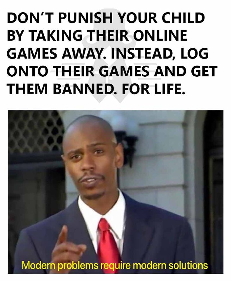 stupid problems require stupid solutions - Don'T Punish Your Child By Taking Their Online Games Away. Instead, Log Onto Their Games And Get Them Banned. For Life. Modern problems require modern solutions