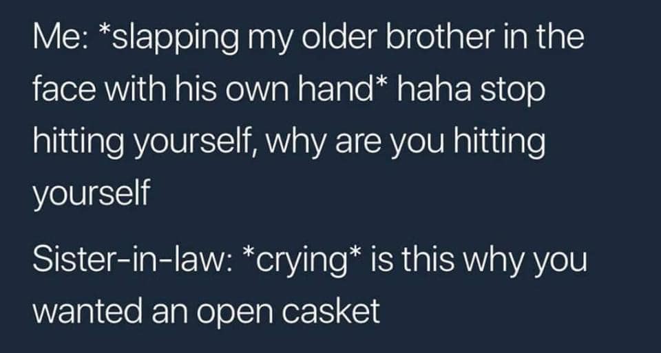 cute brother and sister tweets - Me slapping my older brother in the face with his own hand haha stop hitting yourself, why are you hitting yourself Sisterinlaw crying is this why you wanted an open casket