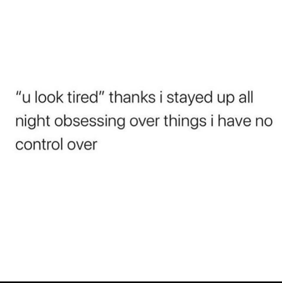 tired of your own shit - "u look tired" thanks i stayed up all night obsessing over things i have no control over