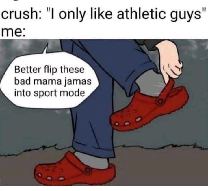 crocs in four wheel drive meme - crush "I only athletic guys" me Better flip these bad mama jamas into sport mode