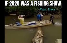 if 2020 was a fishing show - If 2020 Was A Fishing Show Max Baer