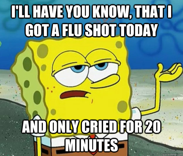 funny things to post - I'Ll Have You Know, That I Got A Flu Shot Today And Only Cried For 20 | Minutes quickmeme.com