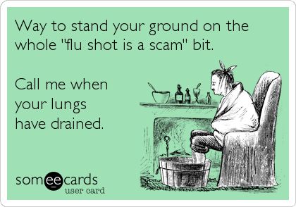 you are one of my favorite people - Way to stand your ground on the whole "flu shot is a scam" bit. Call me when your lungs have drained. somee cards user card