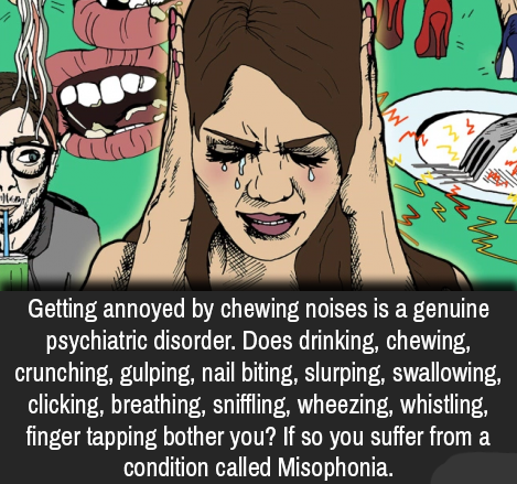 17 w m Getting annoyed by chewing noises is a genuine psychiatric disorder. Does drinking, chewing, crunching, gulping, nail biting, slurping, swallowing, clicking, breathing, sniffling, wheezing, whistling, finger tapping bother you? If so you suffer fro