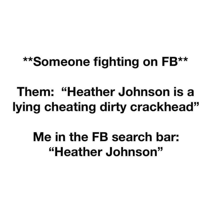 angle - Someone fighting on Fb Them "Heather Johnson is a lying cheating dirty crackhead Me in the Fb search bar "Heather Johnson