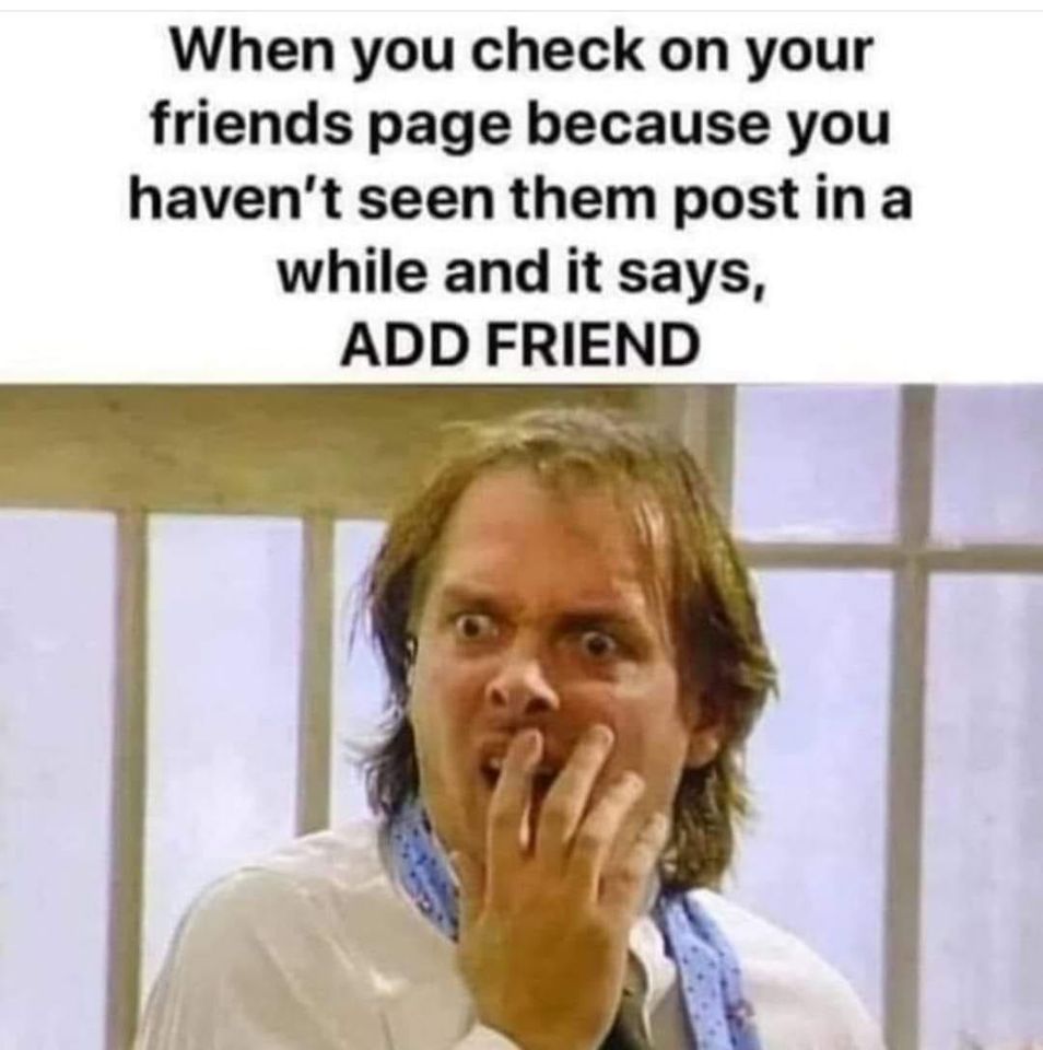 photo caption - When you check on your friends page because you haven't seen them post in a while and it says, Add Friend