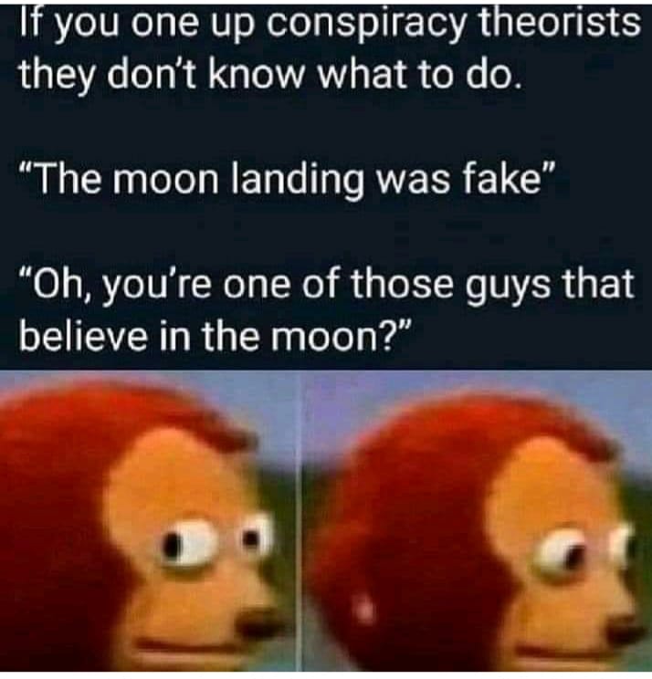 Moon landing - If you one up conspiracy theorists they don't know what to do. The moon landing was fake" "Oh, you're one of those guys that believe in the moon?"