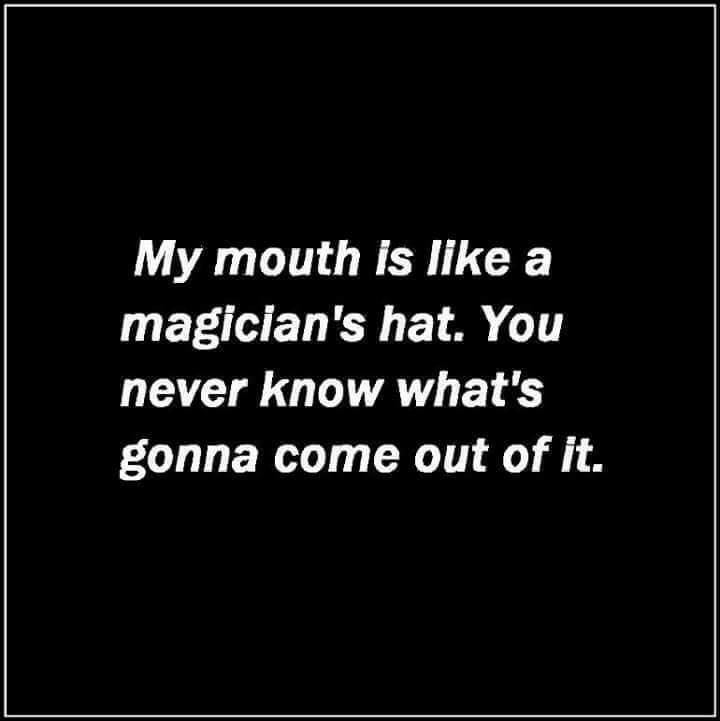 angle - My mouth is a magician's hat. You never know what's gonna come out of it.