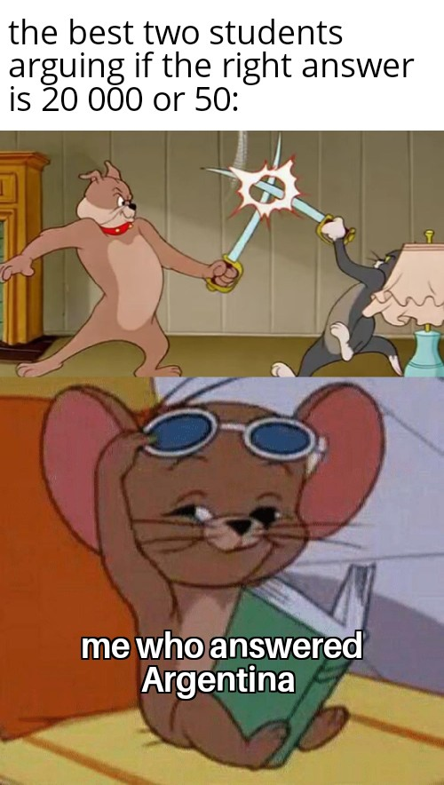 tom and jerry meme template - the best two students arguing if the right answer is 20 000 or 50 me who answered Argentina