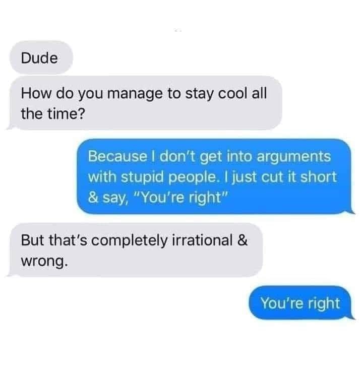 organization - Dude How do you manage to stay cool all the time? Because I don't get into arguments with stupid people. I just cut it short & say, "You're right" But that's completely irrational & wrong. You're right