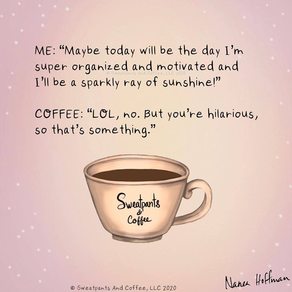 coffee cup - Me "Maybe today will be the day I'm super organized and motivated and I'll be a sparkly ray of sunshine!" Sweatpants And Catfee, Llc 2020 Coffee "Lol, no. But you're hilarious, so that's something." Sweatpants Coffee Nanea Hoffman Sweatpants 