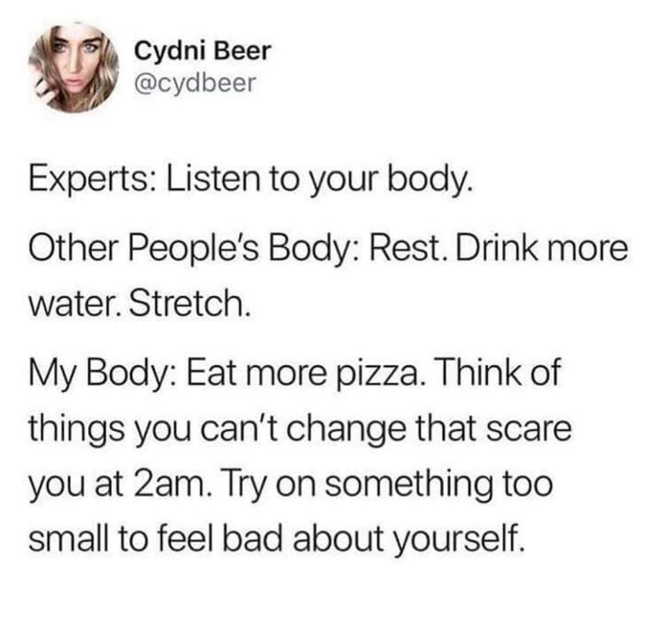 angle - Cydni Beer Experts Listen to your body. Other People's Body Rest. Drink more water. Stretch. My Body Eat more pizza. Think of things you can't change that scare you at 2am. Try on something too small to feel bad about yourself.