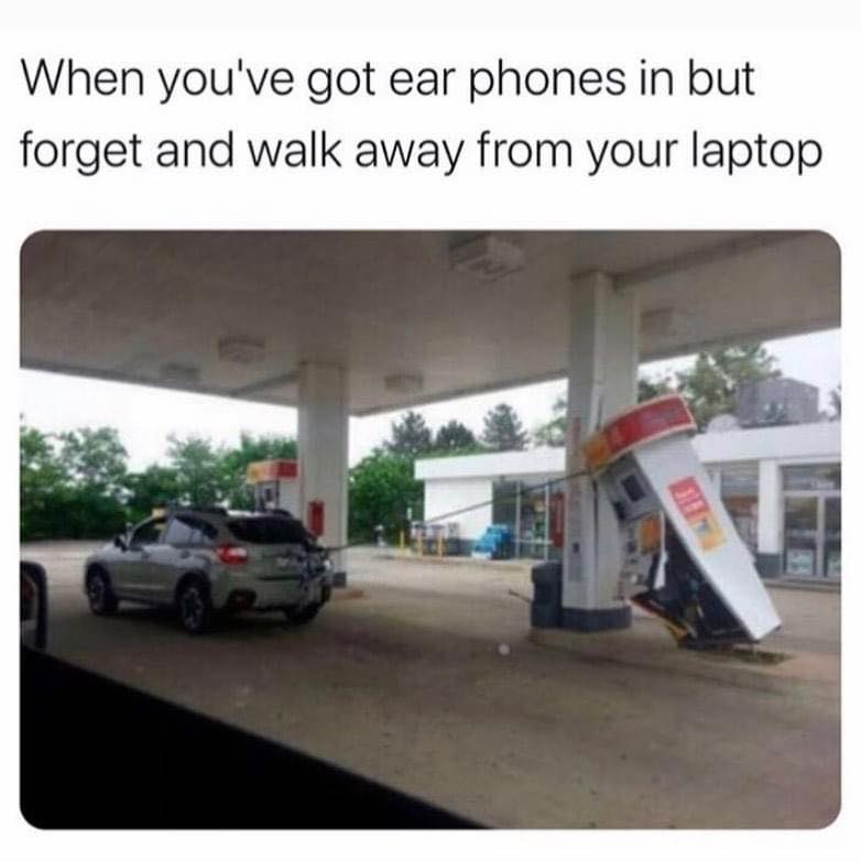 you walk away from your laptop - When you've got ear phones in but forget and walk away from your laptop