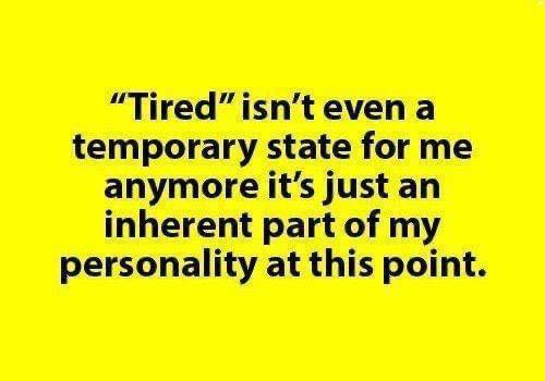 happiness - "Tired" isn't even a temporary state for me anymore it's just an inherent part of my personality at this point.
