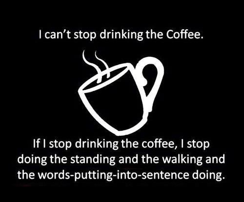 funny memes about coffee - I can't stop drinking the Coffee. If I stop drinking the coffee, I stop doing the standing and the walking and the wordsputtingintosentence doing.