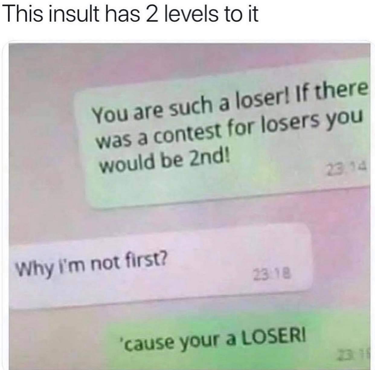 things that make me laugh - This insult has 2 levels to it You are such a loser! If there was a contest for losers you would be 2nd! Why i'm not first? 2318 'cause your a Loseri