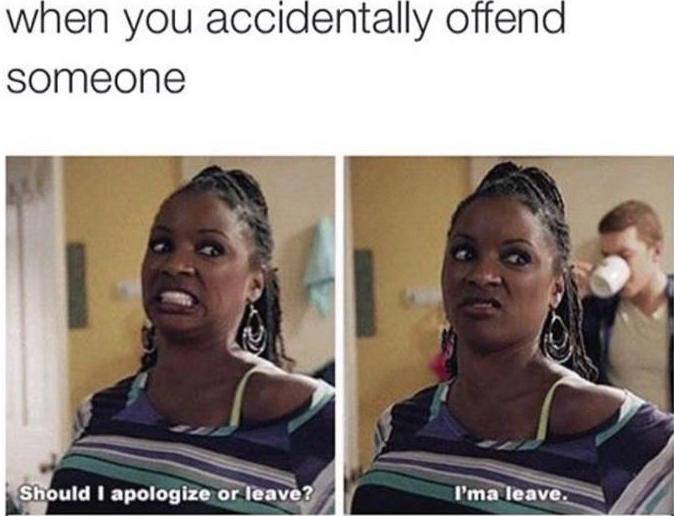 you accidentally offend someone - when you accidentally offend someone Should I apologize or leave? I'ma leave.