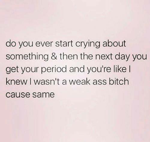 angle - do you ever start crying about something & then the next day you get your period and you're ! knew I wasn't a weak ass bitch cause same