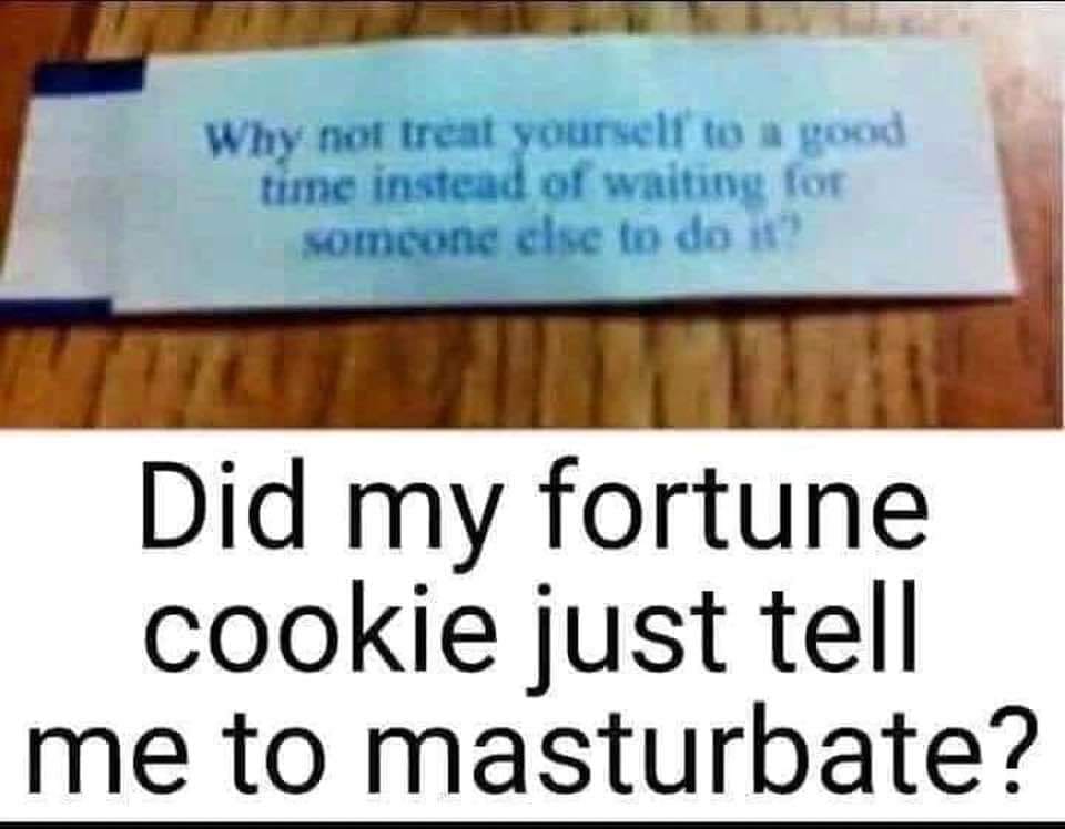 material - Why not treat yourself to a good time instead of waiting for someone else to do it Did my fortune cookie just tell me to masturbate?