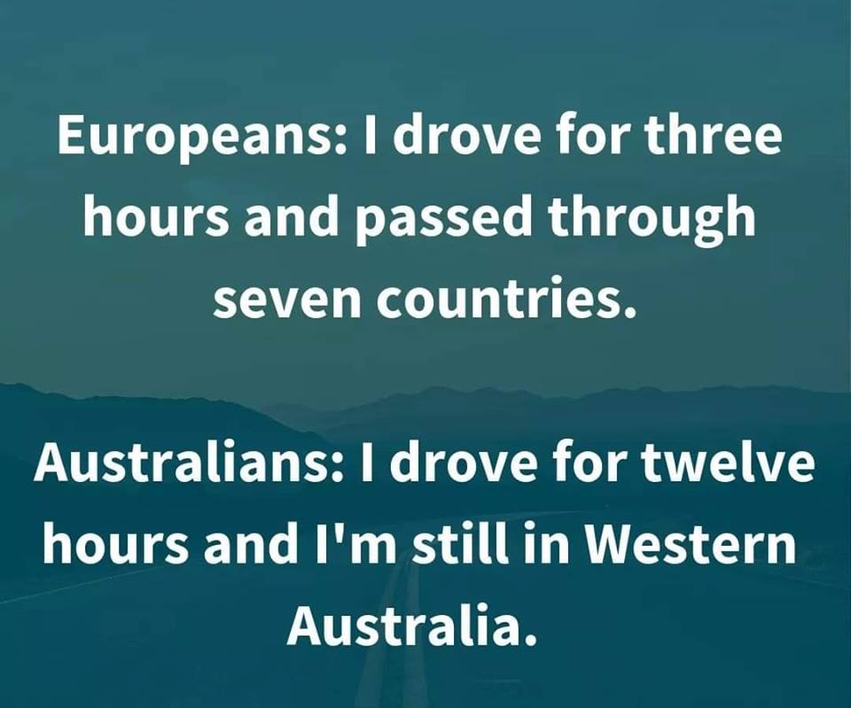 sky - Europeans I drove for three hours and passed through seven countries. Australians I drove for twelve hours and I'm still in Western Australia.