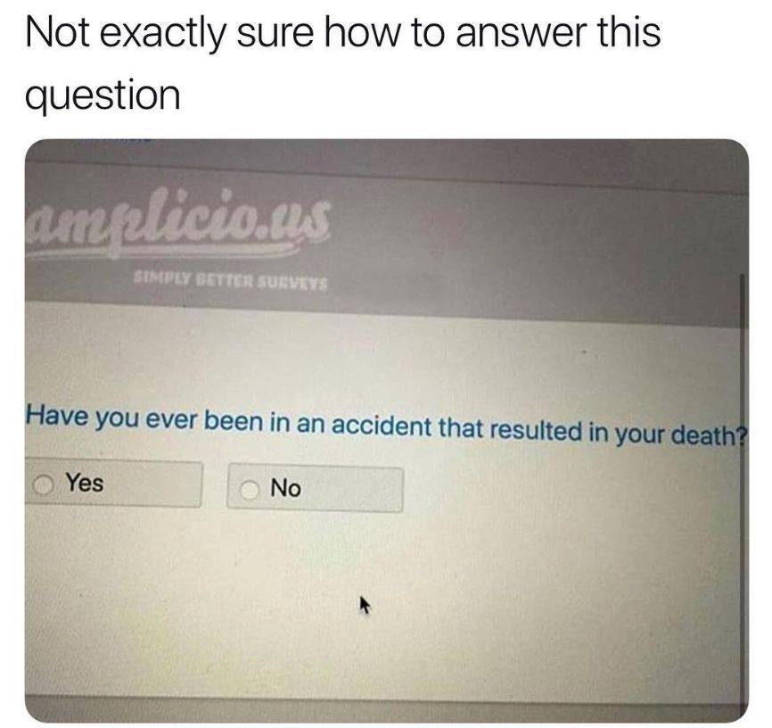 have you ever been in an accident - Not exactly sure how to answer this question elicious Simply Better Surveys Have you ever been in an accident that resulted in your death? Yes No