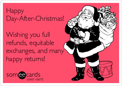 day after christmas funny - Happy DayAfterChristmas! Wishing you full refunds, equitable exchanges, and many happy retums! someecards user card