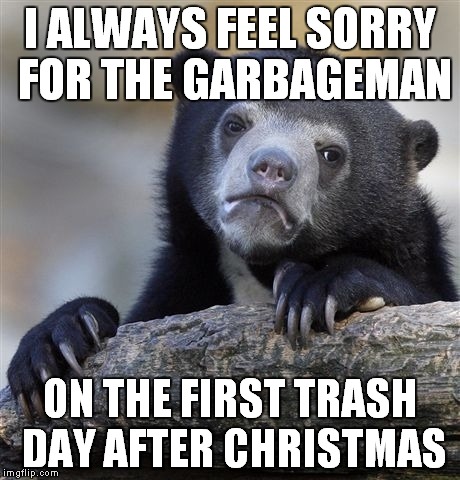 pants joke - I Always Feel Sorry For The Garbageman On The First Trash Day After Christmas imgflip.com
